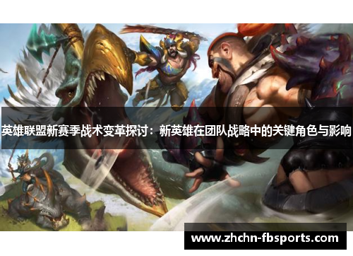 英雄联盟新赛季战术变革探讨:新英雄在团队战略中的关键角色与影响 英雄联盟新赛季战术变革探讨:新英雄在团队战略中的关键角色与影响