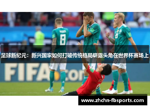 足球新纪元:新兴国家如何打破传统格局崭露头角在世界杯赛场上 足球新纪元:新兴国家如何打破传统格局崭露头角在世界杯赛场上