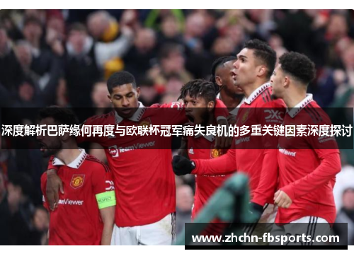 深度解析巴萨缘何再度与欧联杯冠军痛失良机的多重关键因素深度探讨