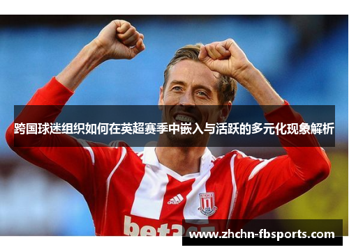 跨国球迷组织如何在英超赛季中嵌入与活跃的多元化现象解析
