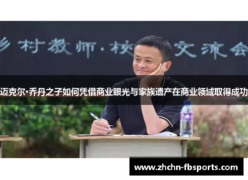 迈克尔·乔丹之子如何凭借商业眼光与家族遗产在商业领域取得成功