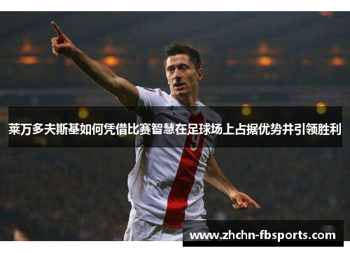 莱万多夫斯基如何凭借比赛智慧在足球场上占据优势并引领胜利