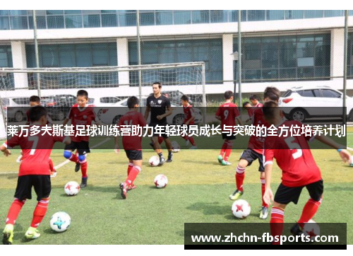 莱万多夫斯基足球训练营助力年轻球员成长与突破的全方位培养计划
