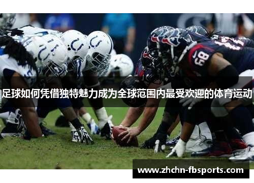 足球如何凭借独特魅力成为全球范围内最受欢迎的体育运动