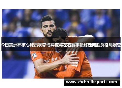 今日美洲杯核心球员状态博弈或将左右赛事最终走向胜负格局演变 今日美洲杯核心球员状态博弈或将左右赛事最终走向胜负格局演变