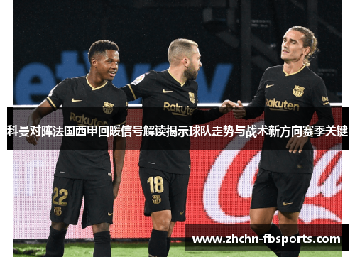 科曼对阵法国西甲回暖信号解读揭示球队走势与战术新方向赛季关键
