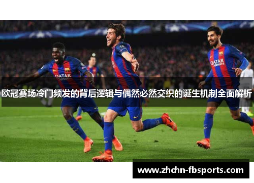 欧冠赛场冷门频发的背后逻辑与偶然必然交织的诞生机制全面解析