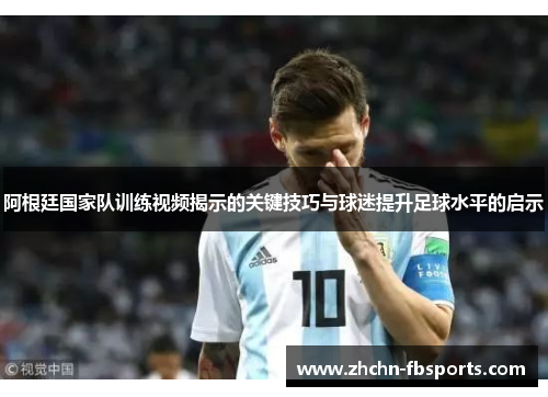 阿根廷国家队训练视频揭示的关键技巧与球迷提升足球水平的启示