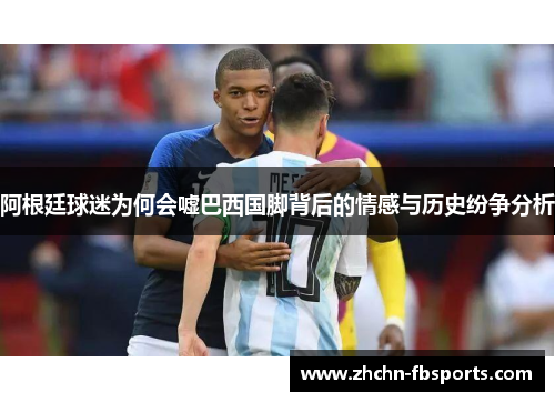 阿根廷球迷为何会嘘巴西国脚背后的情感与历史纷争分析