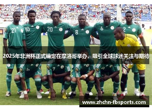 2025年非洲杯正式确定在摩洛哥举办，吸引全球球迷关注与期待
