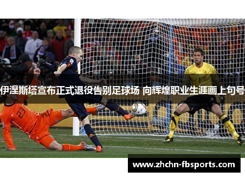 伊涅斯塔宣布正式退役告别足球场 向辉煌职业生涯画上句号