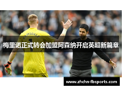梅里诺正式转会加盟阿森纳开启英超新篇章