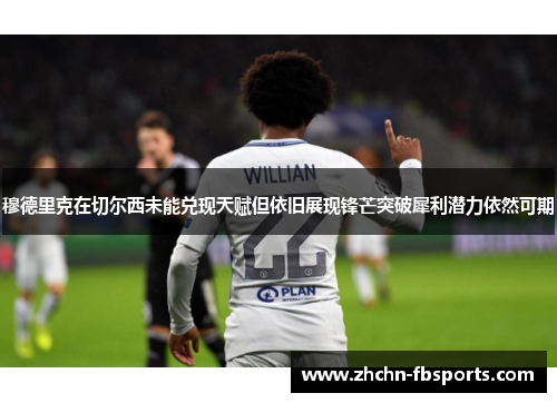 穆德里克在切尔西未能兑现天赋但依旧展现锋芒突破犀利潜力依然可期