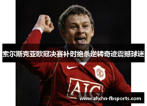 索尔斯克亚欧冠决赛补时绝杀逆转奇迹震撼球迷