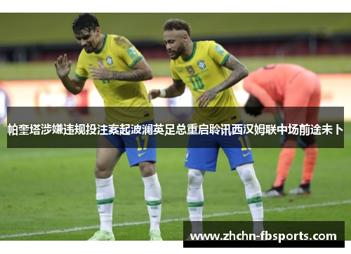 帕奎塔涉嫌违规投注案起波澜英足总重启聆讯西汉姆联中场前途未卜