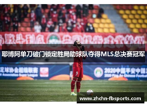 耶博阿单刀破门锁定胜局助球队夺得MLS总决赛冠军 耶博阿单刀破门锁定胜局助球队夺得MLS总决赛冠军