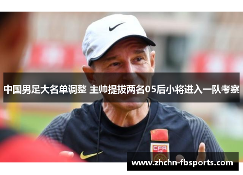 中国男足大名单调整 主帅提拔两名05后小将进入一队考察 中国男足大名单调整 主帅提拔两名05后小将进入一队考察
