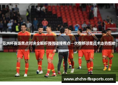 亚洲杯赛场焦点对决全解析强强碰撞看点一次看够球星战术走势前瞻 亚洲杯赛场焦点对决全解析强强碰撞看点一次看够球星战术走势前瞻