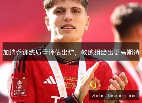 加纳乔训练质量评估出炉，教练组给出更高期待