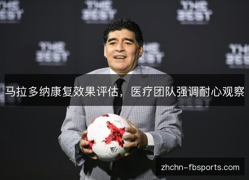 马拉多纳康复效果评估，医疗团队强调耐心观察